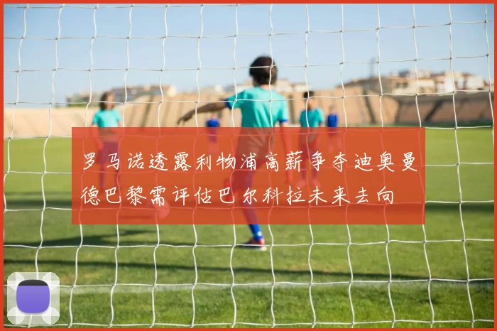 罗马诺透露利物浦高薪争夺迪奥曼德巴黎需评估巴尔科拉未来去向