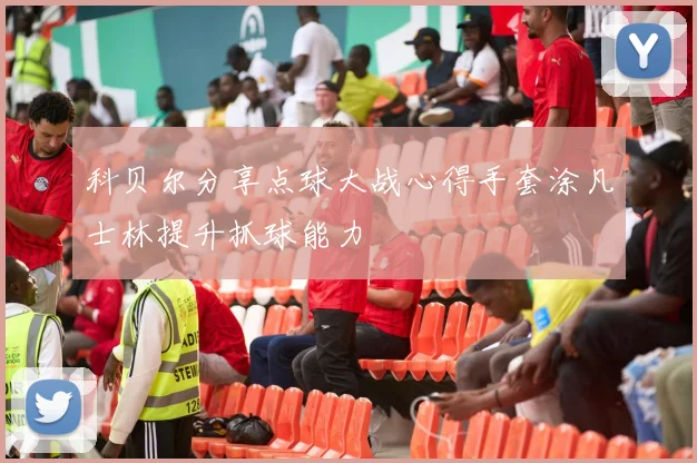科贝尔分享点球大战心得手套涂凡士林提升抓球能力