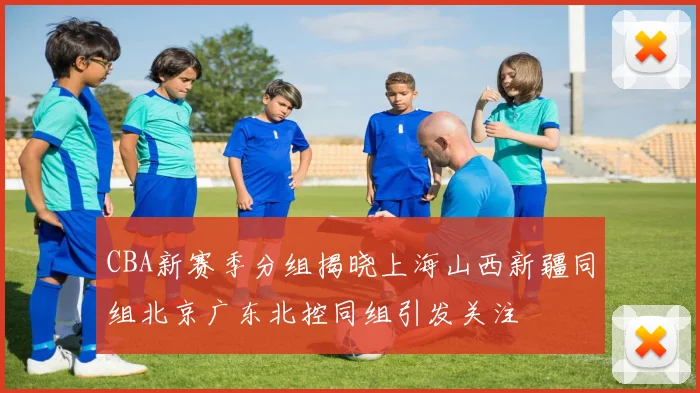 CBA新赛季分组揭晓上海山西新疆同组北京广东北控同组引发关注