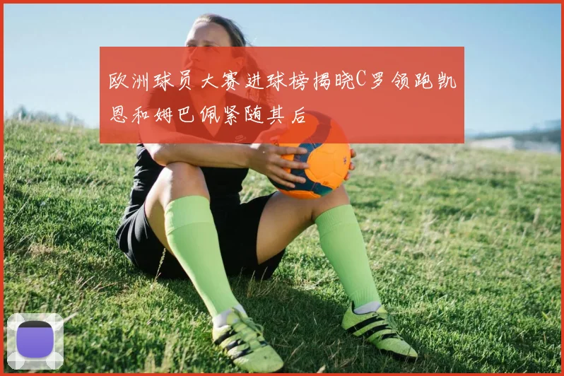 欧洲球员大赛进球榜揭晓C罗领跑凯恩和姆巴佩紧随其后