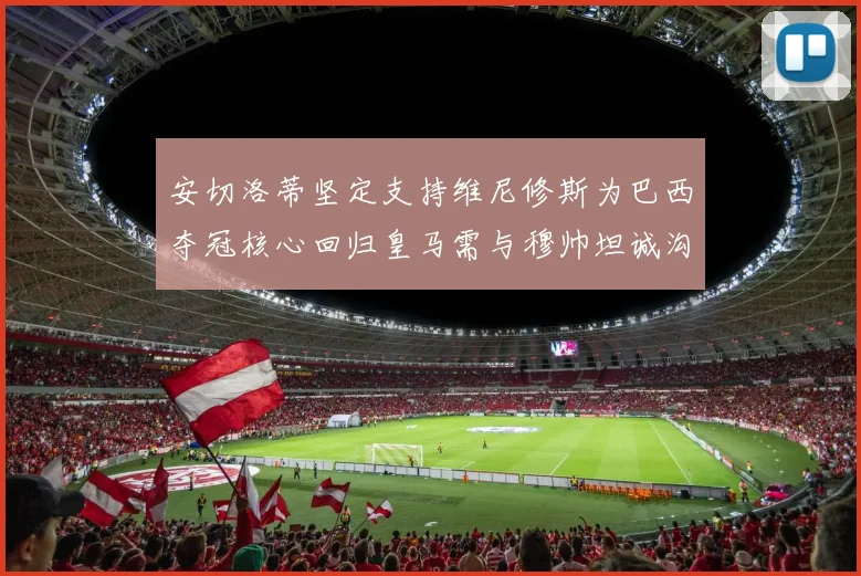 安切洛蒂坚定支持维尼修斯为巴西夺冠核心回归皇马需与穆帅坦诚沟通