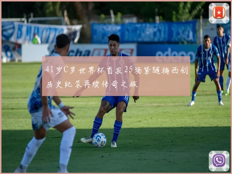 41岁C罗世界杯首发25场紧随梅西创历史纪录再续传奇之旅