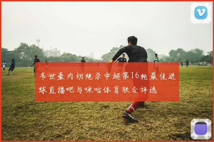 韦世豪内切绝杀中超第16轮最佳进球直播吧与咪咕体育联合评选