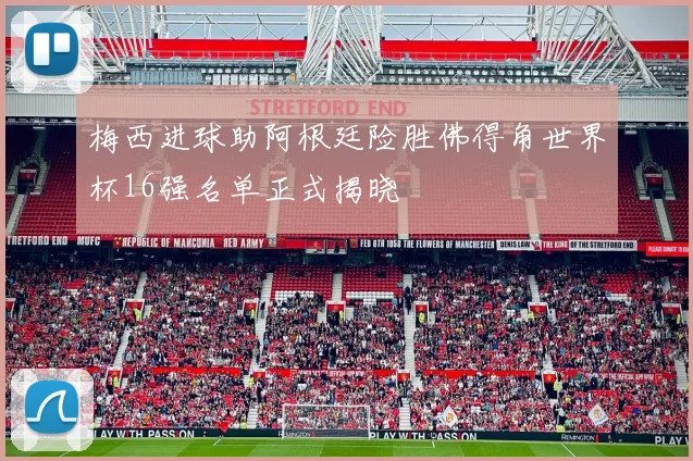 梅西进球助阿根廷险胜佛得角世界杯16强名单正式揭晓