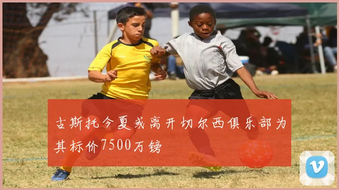 古斯托今夏或离开切尔西俱乐部为其标价7500万镑