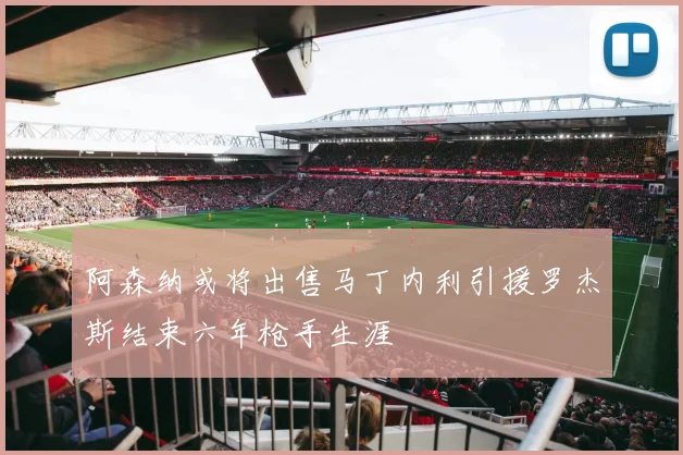 阿森纳或将出售马丁内利引援罗杰斯结束六年枪手生涯