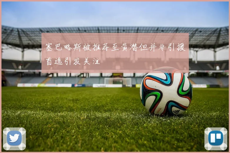塞巴略斯被推荐至黄潜但并非引援首选引发关注