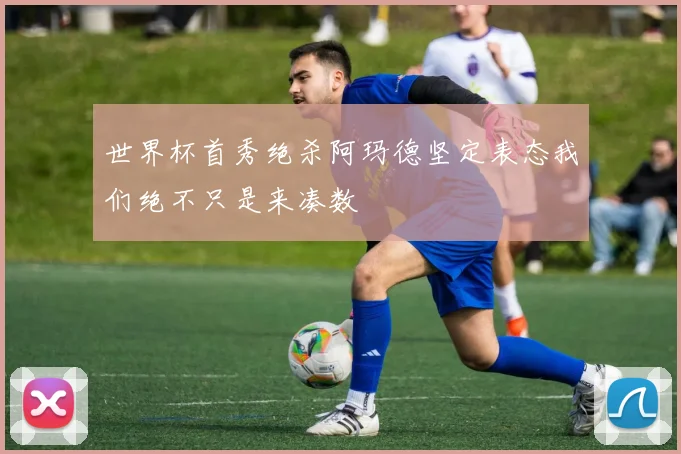 世界杯首秀绝杀阿玛德坚定表态我们绝不只是来凑数