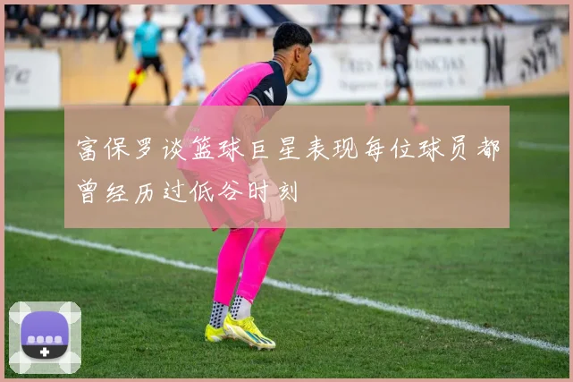 富保罗谈篮球巨星表现每位球员都曾经历过低谷时刻