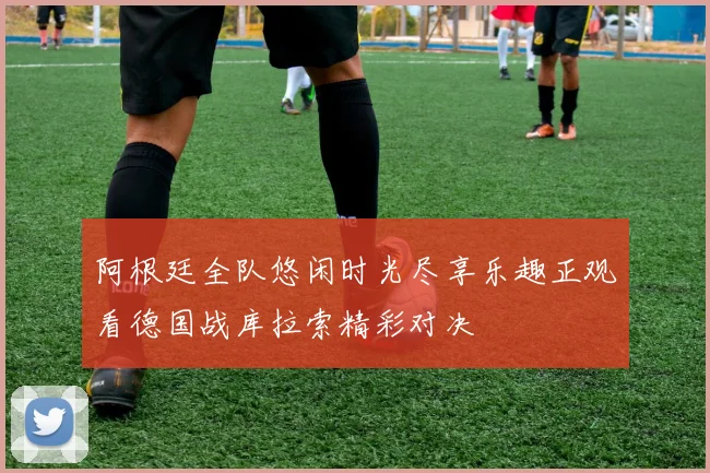 阿根廷全队悠闲时光尽享乐趣正观看德国战库拉索精彩对决